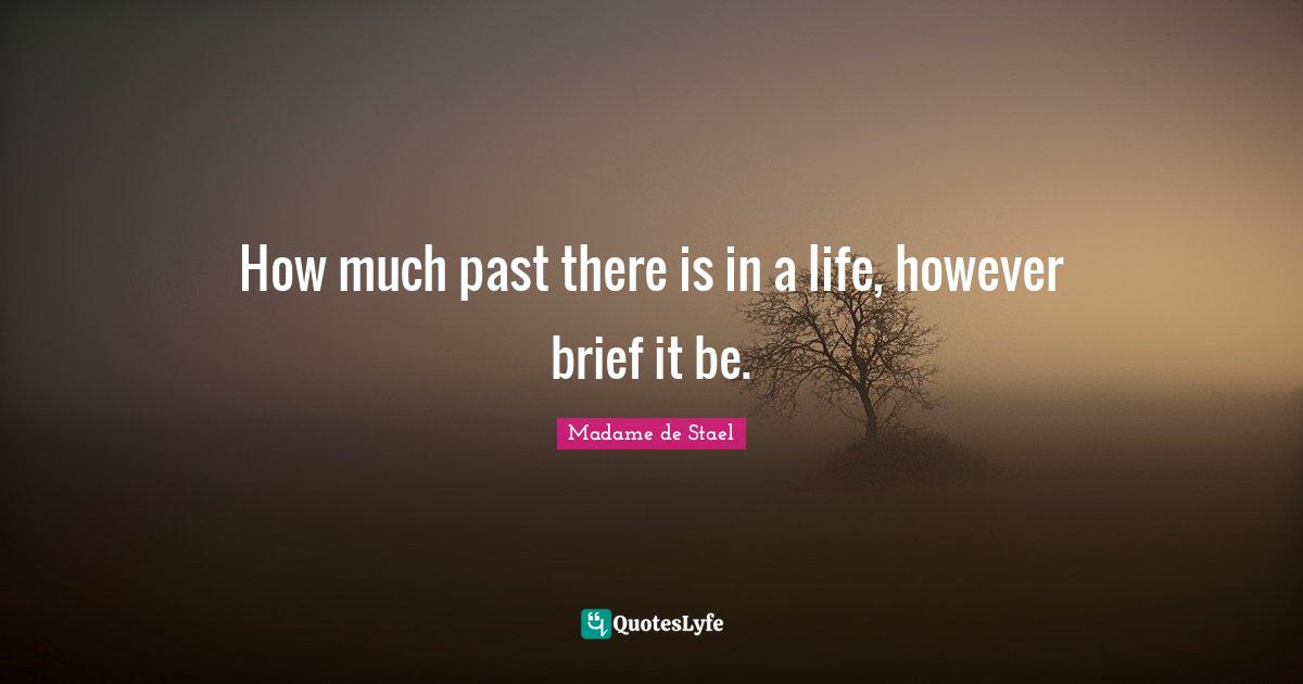Madame De Stael Quotes: "How much past there is in a life, however brief it be."