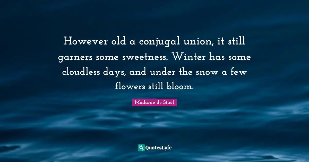 Madame De Stael Quotes: "However old a conjugal union, it still garners some sweetness. Winter has some cloudless days, and under the snow a few flowers still bloom."