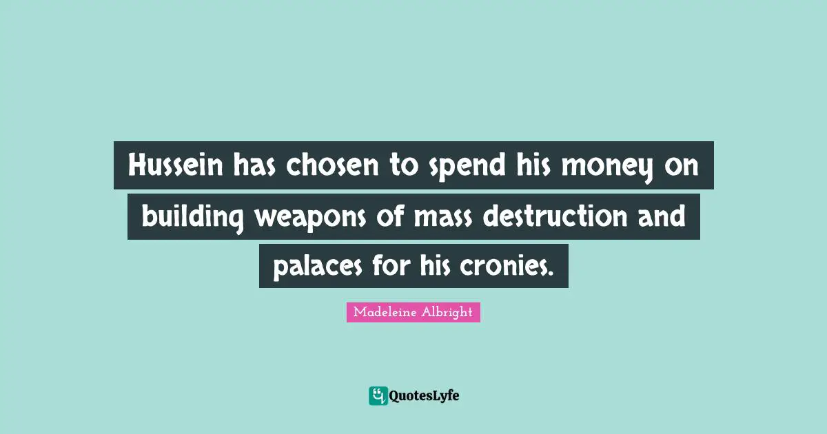 Madeleine Albright Quotes: "Hussein has chosen to spend his money on building weapons of mass destruction and palaces for his cronies."