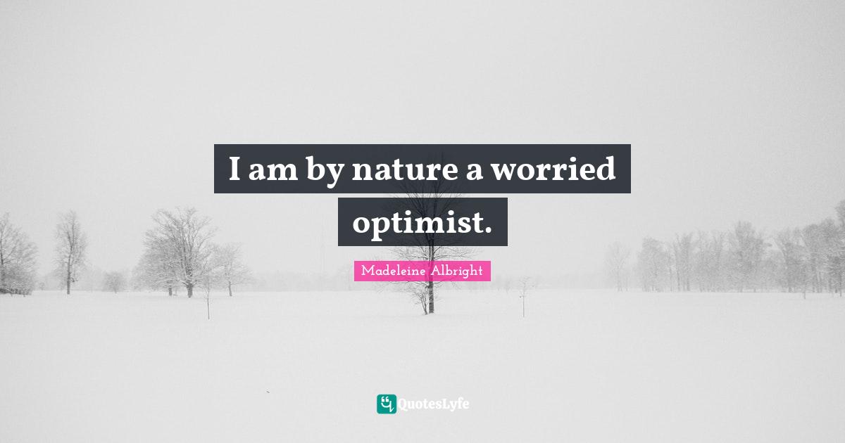 I am by nature a worried optimist.