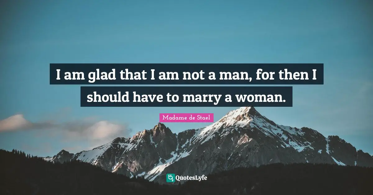 Madame De Stael Quotes: "I am glad that I am not a man, for then I should have to marry a woman."