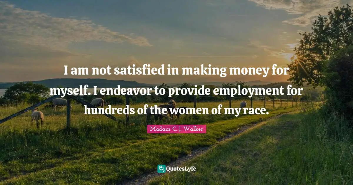 Madam C. J. Walker Quotes: I am not satisfied in making money for myself. I endeavor to provide employment for hundreds of the women of my race.