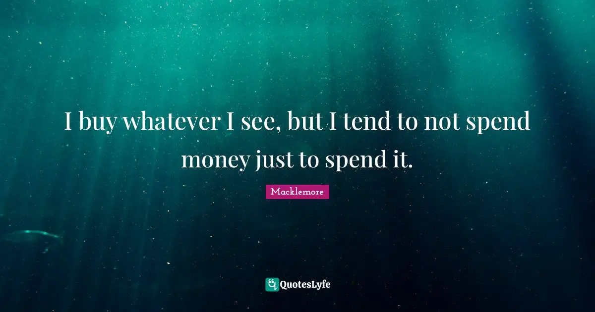 I buy whatever I see, but I tend to not spend money just to spend it.