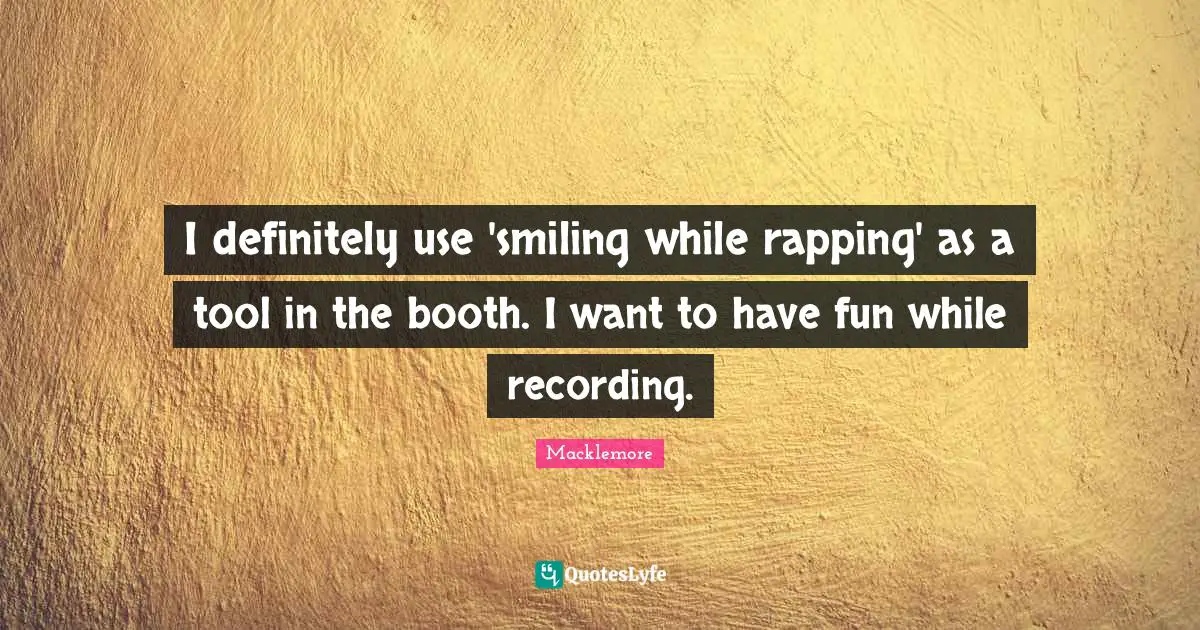 I definitely use 'smiling while rapping' as a tool in the booth. I want to have fun while recording.