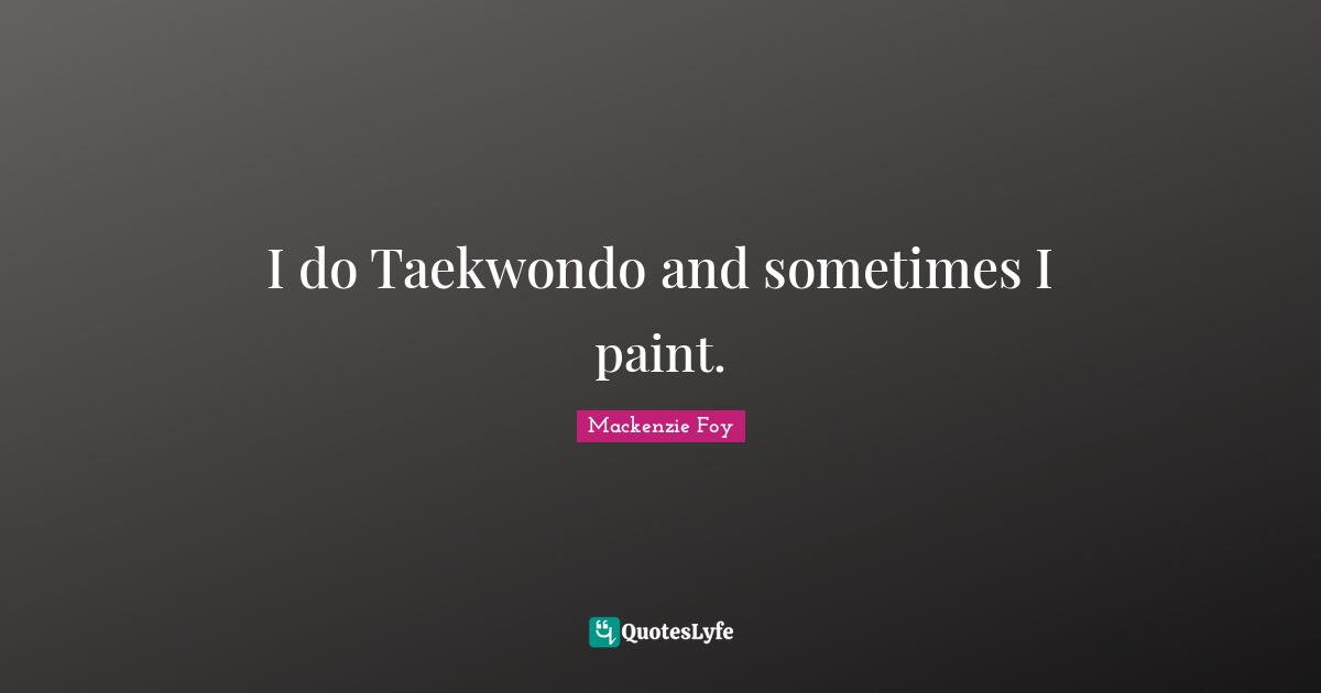 I do Taekwondo and sometimes I paint.