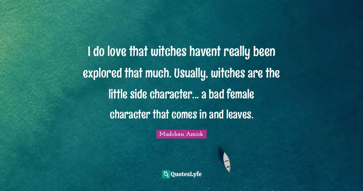 I do love that witches havent really been explored that much. Usually, witches are the little side character... a bad female character that comes in and leaves.