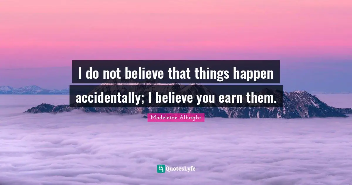 Madeleine Albright Quotes: "I do not believe that things happen accidentally; I believe you earn them."