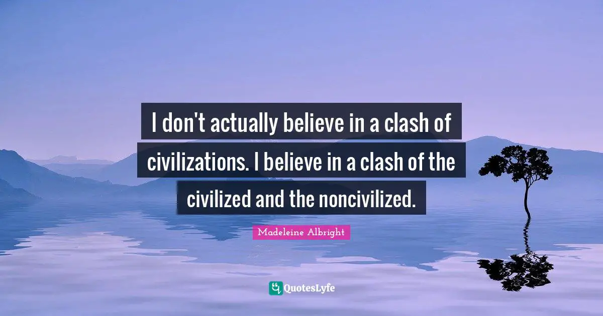 I don't actually believe in a clash of civilizations. I believe in a clash of the civilized and the noncivilized.