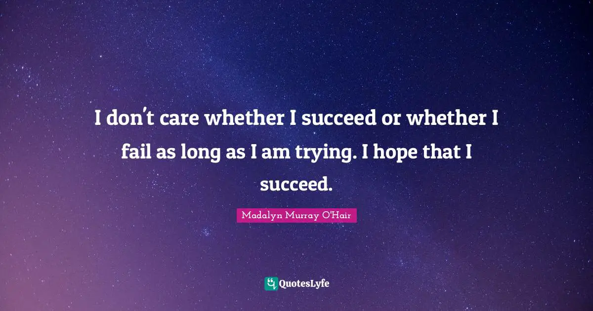 I don't care whether I succeed or whether I fail as long as I am trying. I hope that I succeed.