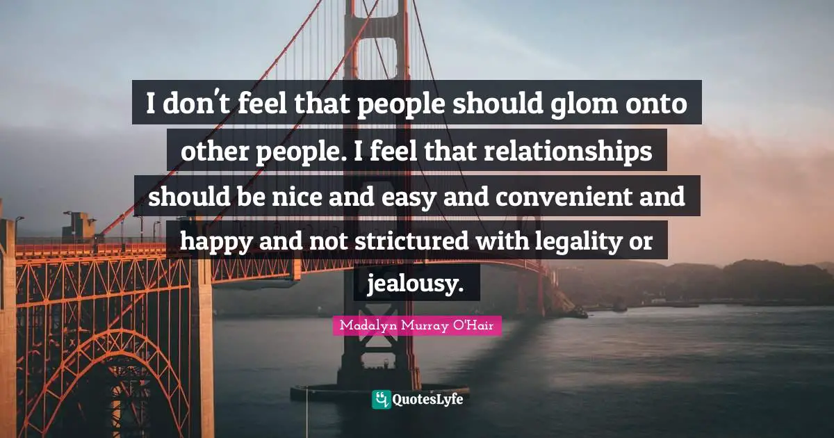 Legality Quotes: "I don't feel that people should glom onto other people. I feel that relationships should be nice and easy and convenient and happy and not strictured with legality or jealousy."