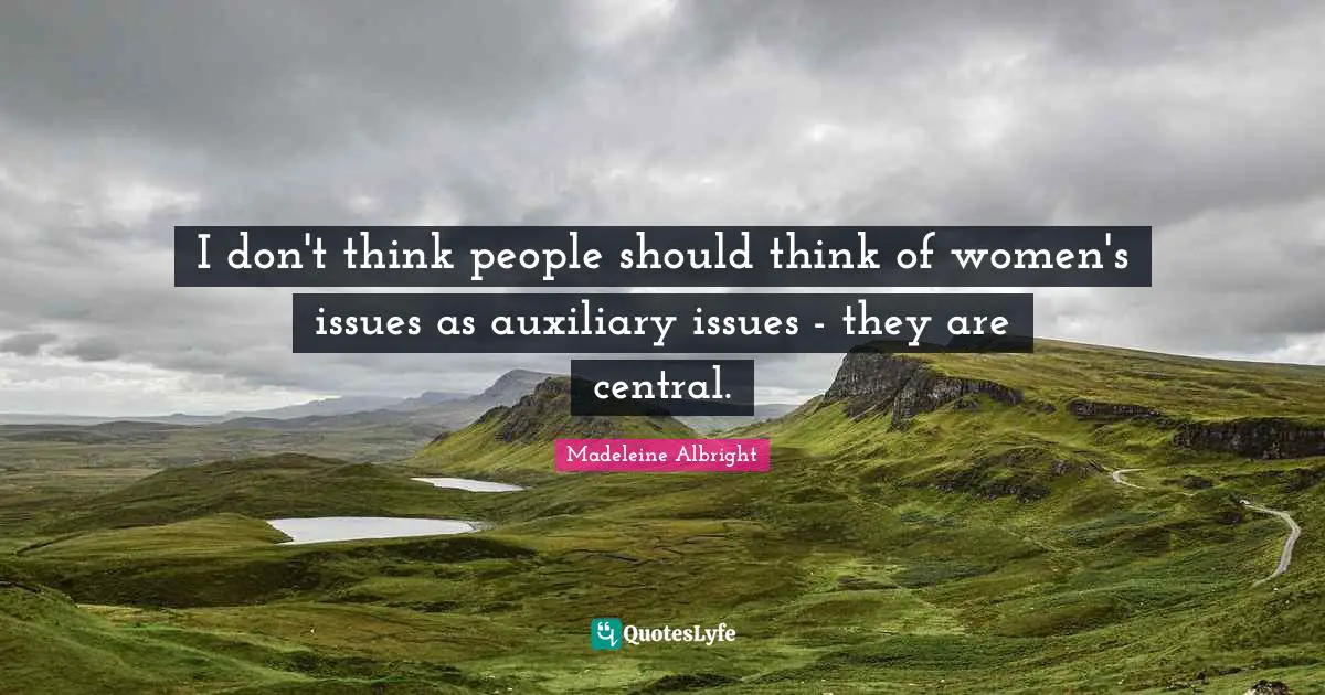 I don't think people should think of women's issues as auxiliary issues - they are central.