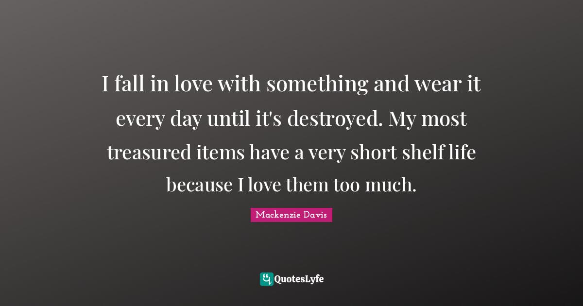 Shelf Life Quotes: "I fall in love with something and wear it every day until it's destroyed. My most treasured items have a very short shelf life because I love them too much."