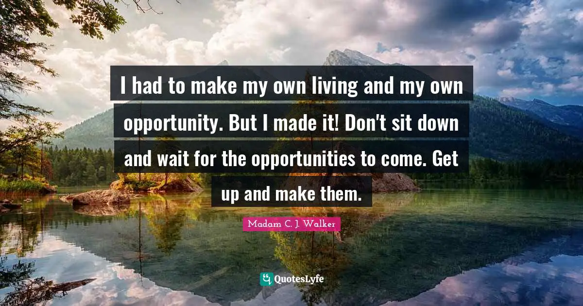 Madam C. J. Walker Quotes: I had to make my own living and my own opportunity. But I made it! Don't sit down and wait for the opportunities to come. Get up and make them.