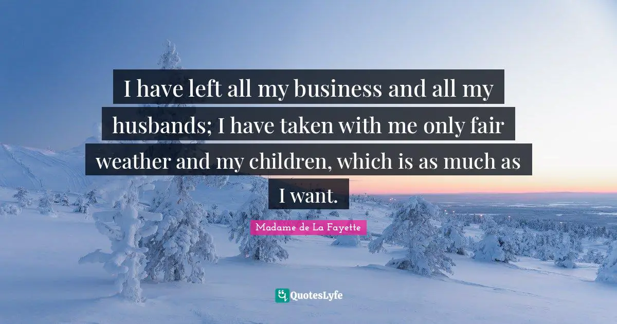 I have left all my business and all my husbands; I have taken with me only fair weather and my children, which is as much as I want.
