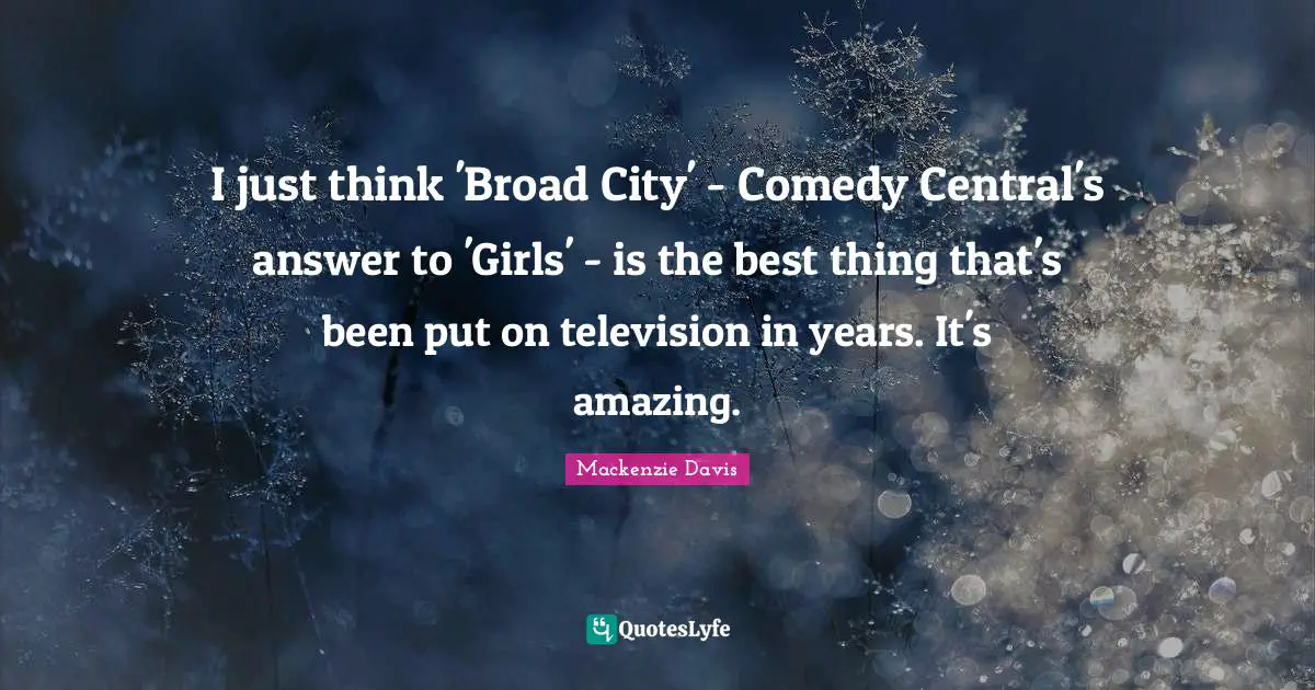 Mackenzie Davis Quotes: I just think 'Broad City' - Comedy Central's answer to 'Girls' - is the best thing that's been put on television in years. It's amazing.
