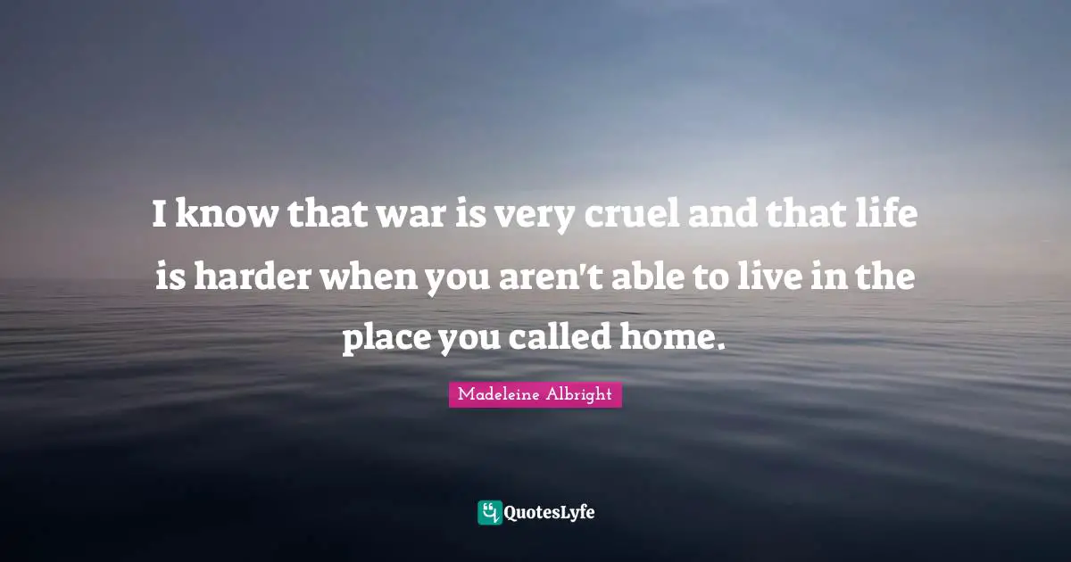 Life Is Hard Quotes: "I know that war is very cruel and that life is harder when you aren't able to live in the place you called home."