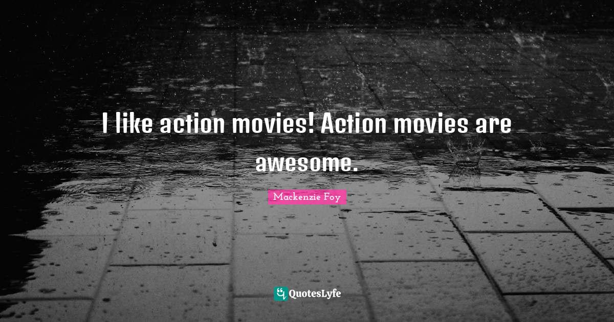 I like action movies! Action movies are awesome.... Quote by Mackenzie