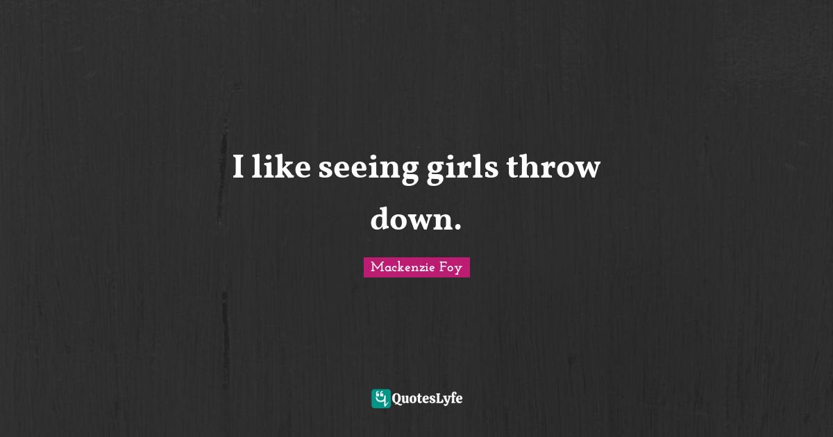 I like seeing girls throw down.... Quote by Mackenzie Foy QuotesLyfe
