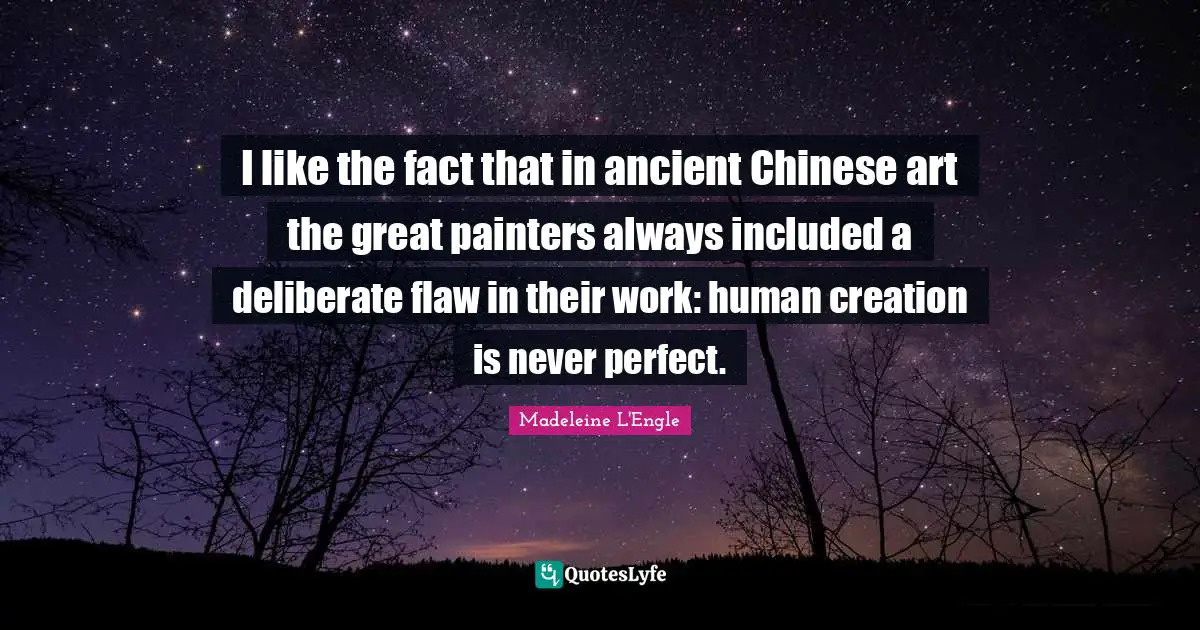 I like the fact that in ancient Chinese art the great painters always included a deliberate flaw in their work: human creation is never perfect.
