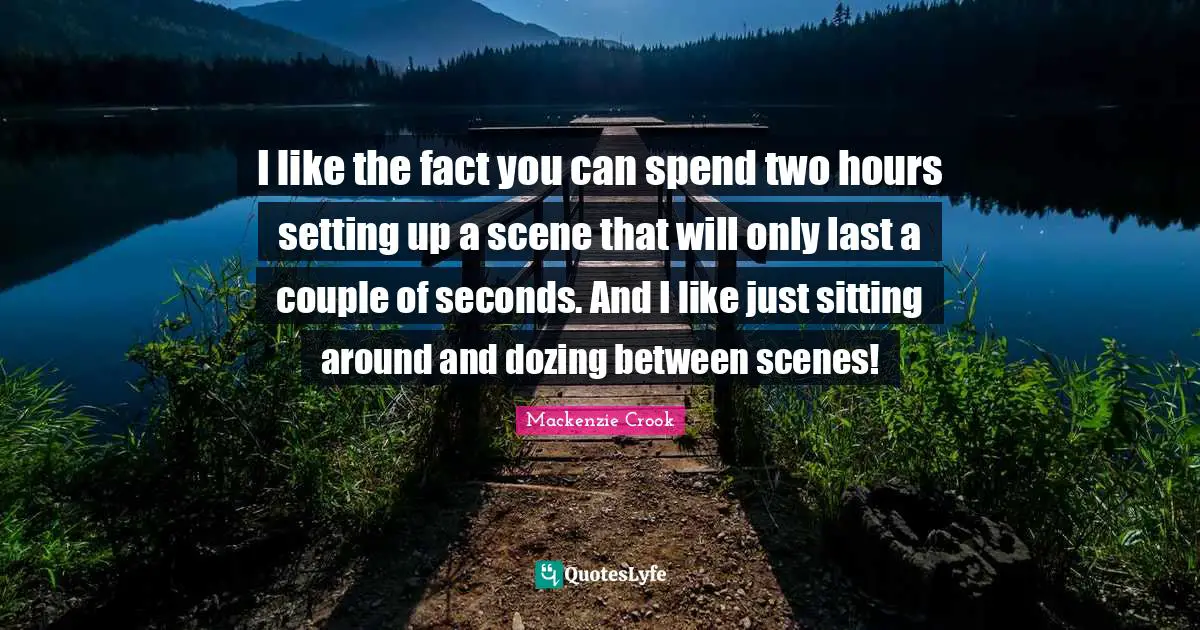 Sitting Around Quotes: "I like the fact you can spend two hours setting up a scene that will only last a couple of seconds. And I like just sitting around and dozing between scenes!"
