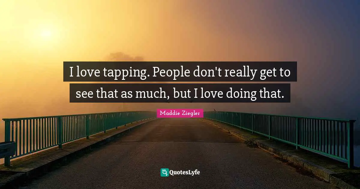 I love tapping. People don't really get to see that as much, but I love doing that.