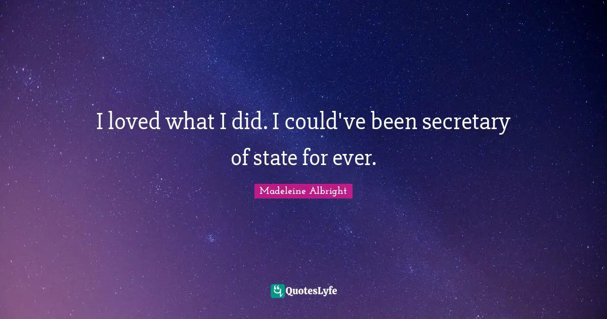 I loved what I did. I could've been secretary of state for ever.