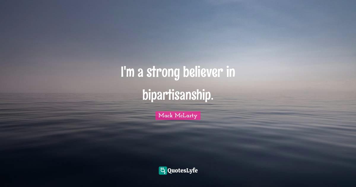 I'm a strong believer in bipartisanship.