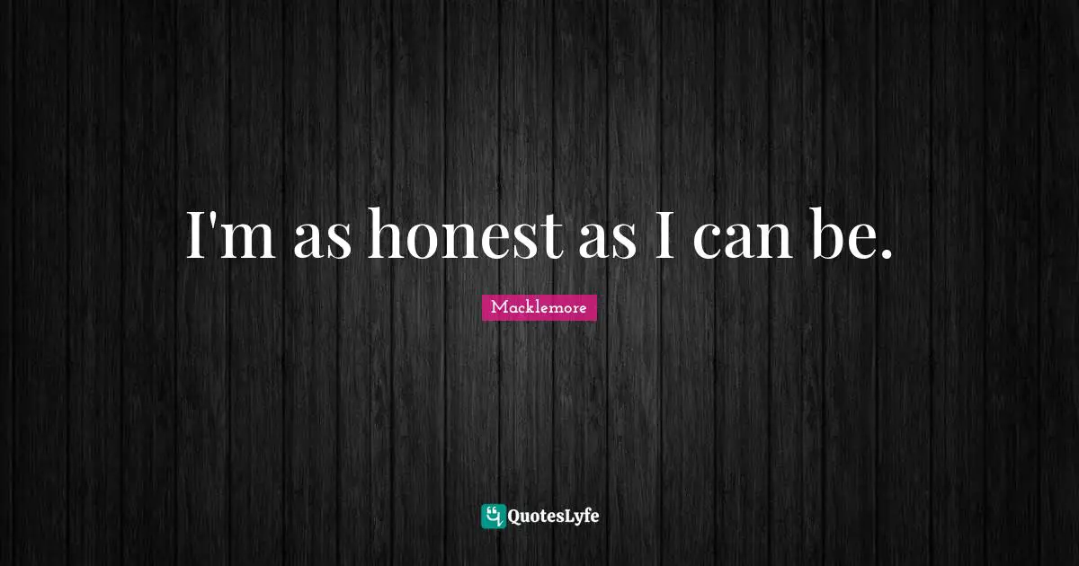 I'm as honest as I can be.