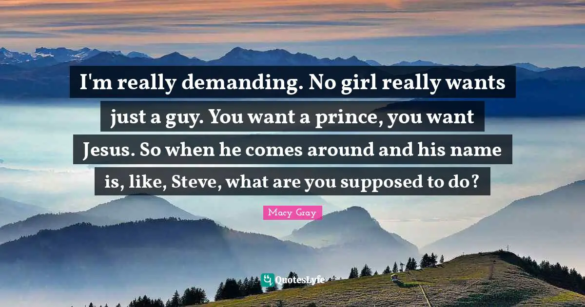 I'm really demanding. No girl really wants just a guy. You want a prince, you want Jesus. So when he comes around and his name is, like, Steve, what are you supposed to do?