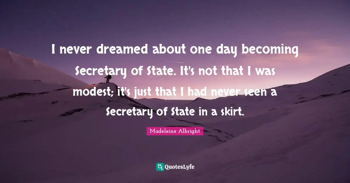 I never dreamed about one day becoming Secretary of State. It's not that I was modest; it's just that I had never seen a Secretary of State in a skirt.