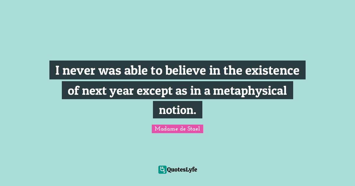 I never was able to believe in the existence of next year except as in a metaphysical notion.