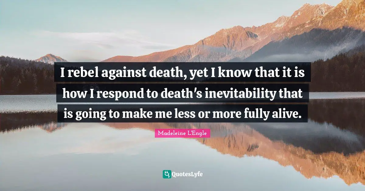 I rebel against death, yet I know that it is how I respond to death's inevitability that is going to make me less or more fully alive.