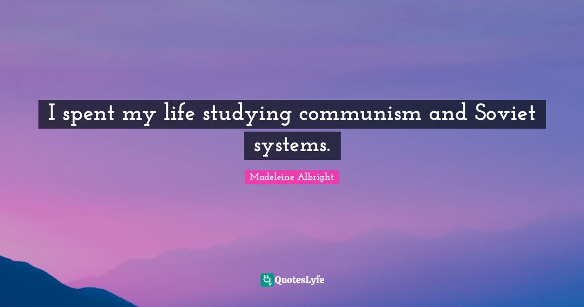 Madeleine Albright Quotes: "I spent my life studying communism and Soviet systems."