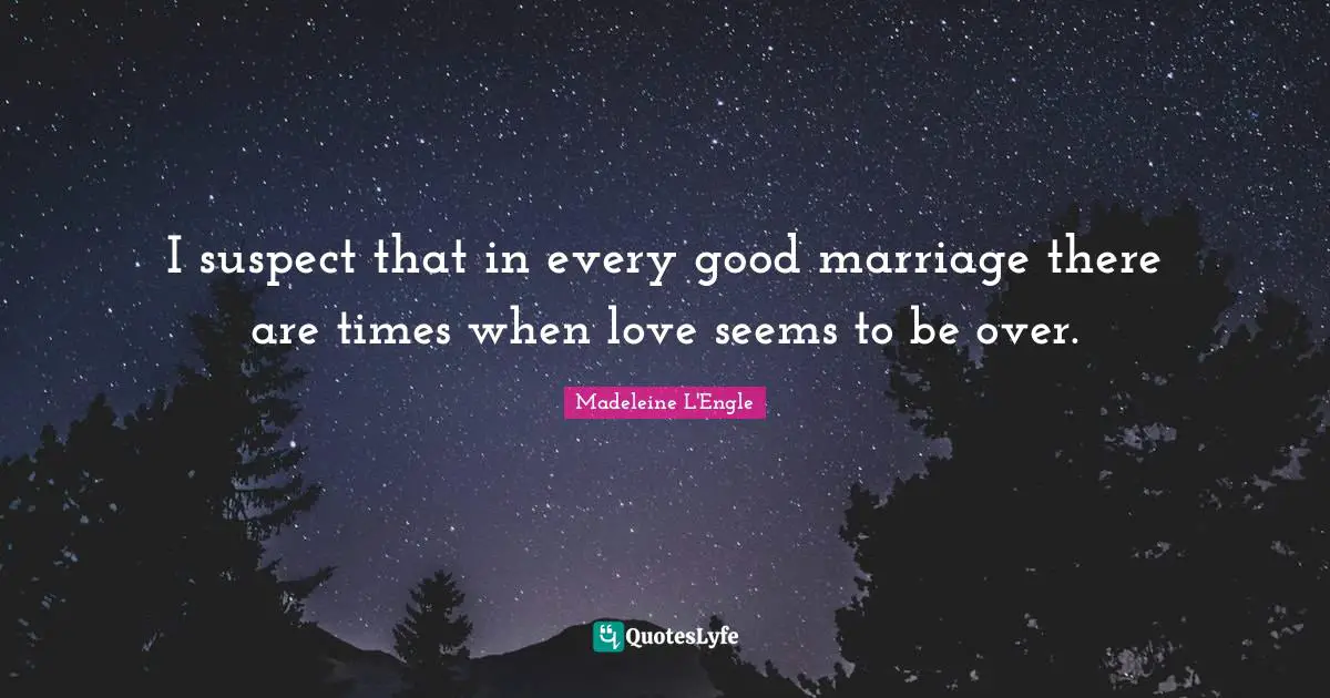 I suspect that in every good marriage there are times when love seems to be over.
