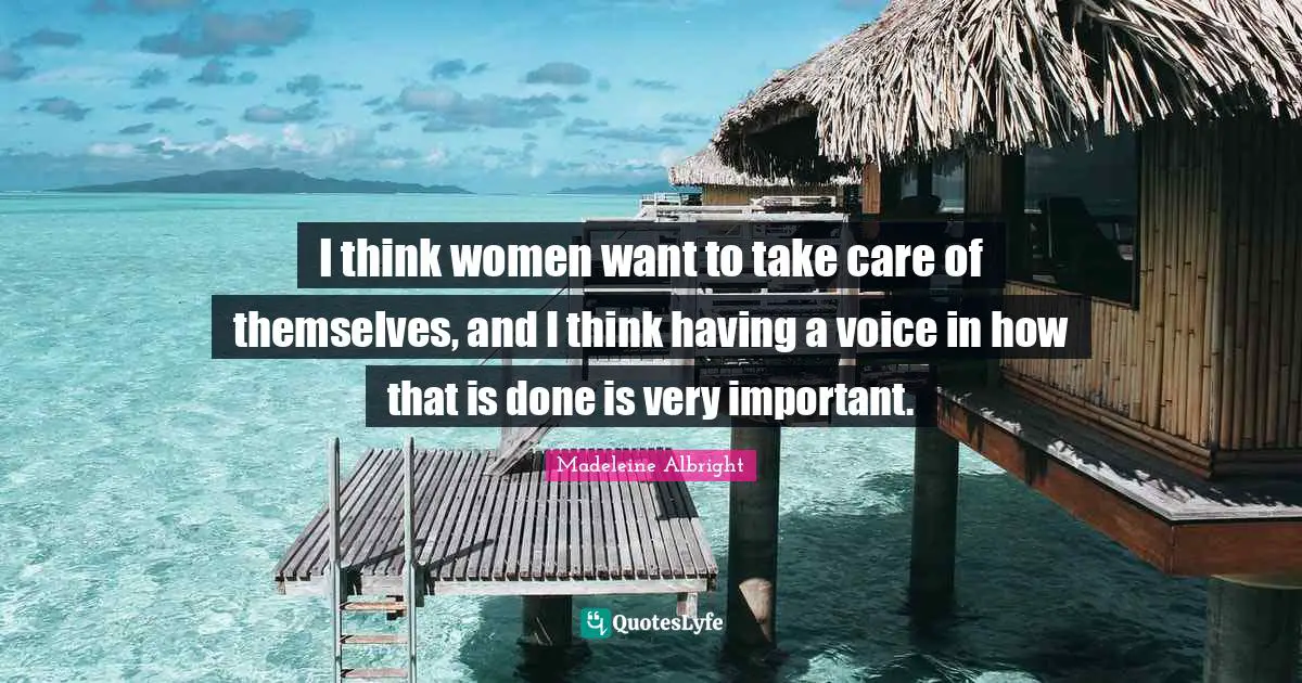 I think women want to take care of themselves, and I think having a voice in how that is done is very important.