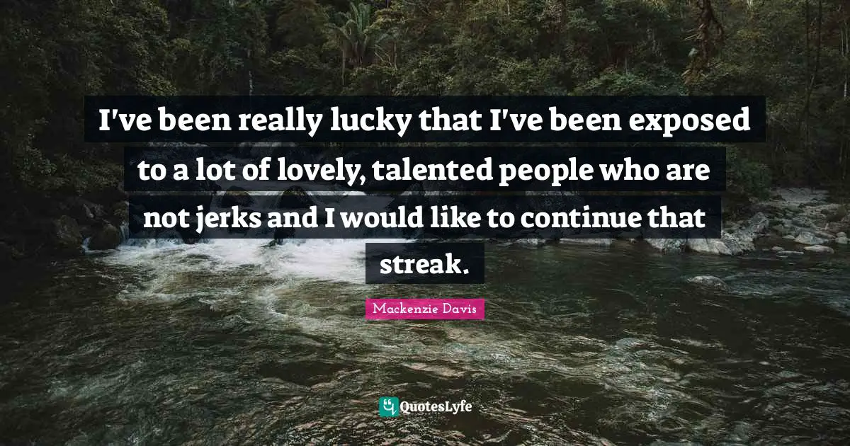 I've been really lucky that I've been exposed to a lot of lovely, talented people who are not jerks and I would like to continue that streak.