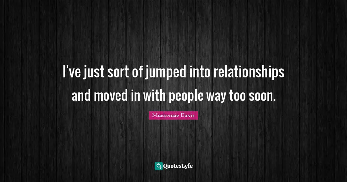 I've just sort of jumped into relationships and moved in with people way too soon.
