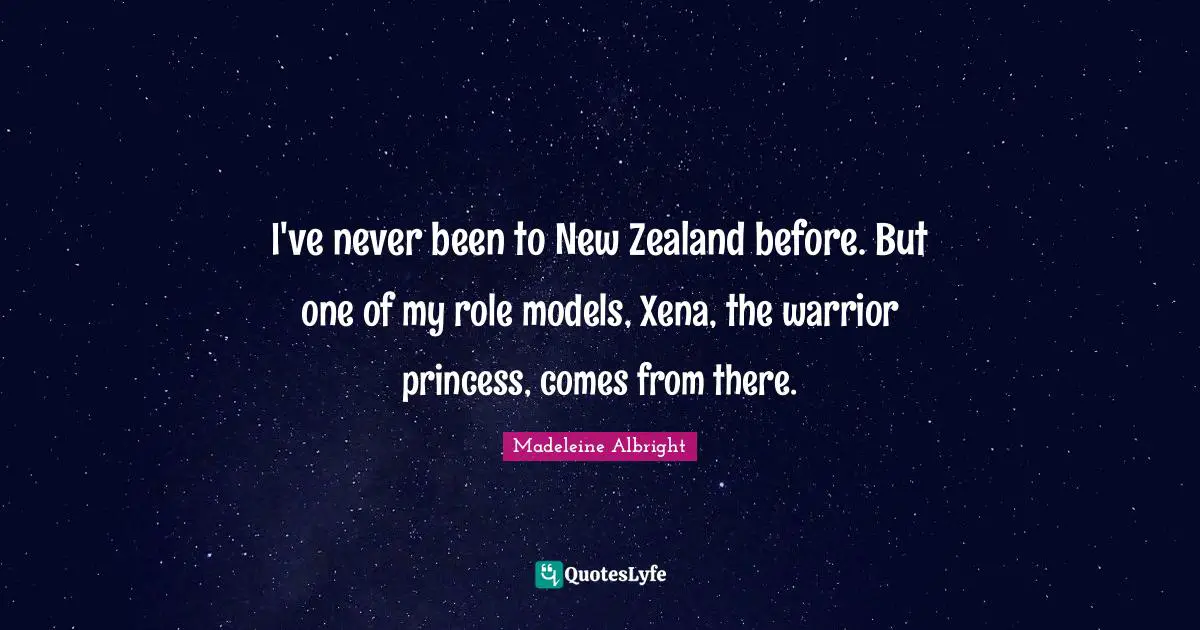 Madeleine Albright Quotes: "I've never been to New Zealand before. But one of my role models, Xena, the warrior princess, comes from there."