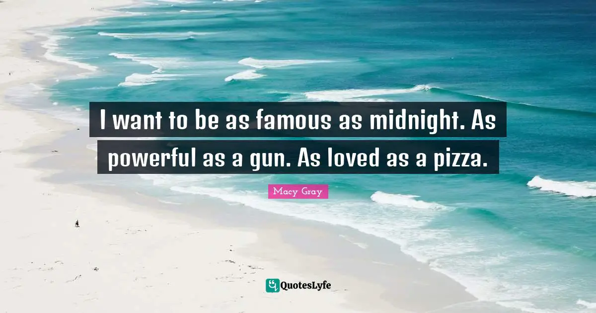 I want to be as famous as midnight. As powerful as a gun. As loved as a pizza.