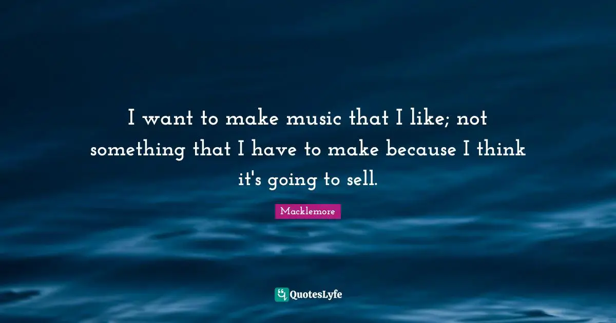 I want to make music that I like; not something that I have to make because I think it's going to sell.