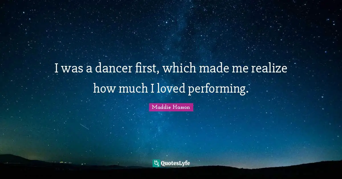 I was a dancer first, which made me realize how much I loved performing.