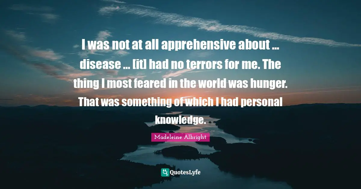 Personal Knowledge Quotes: "I was not at all apprehensive about ... disease ... [it] had no terrors for me. The thing I most feared in the world was hunger. That was something of which I had personal knowledge."