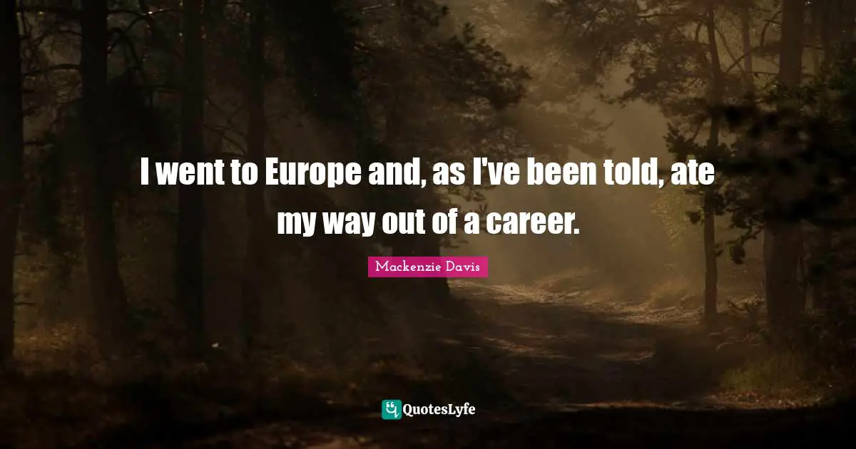 I went to Europe and, as I've been told, ate my way out of a career.