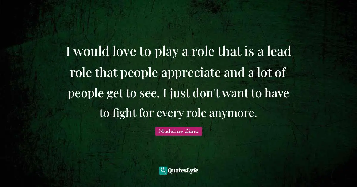 I would love to play a role that is a lead role that people appreciate and a lot of people get to see. I just don't want to have to fight for every role anymore.