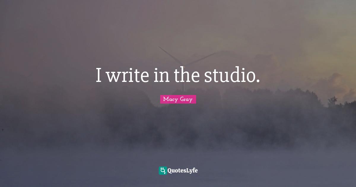 I write in the studio.