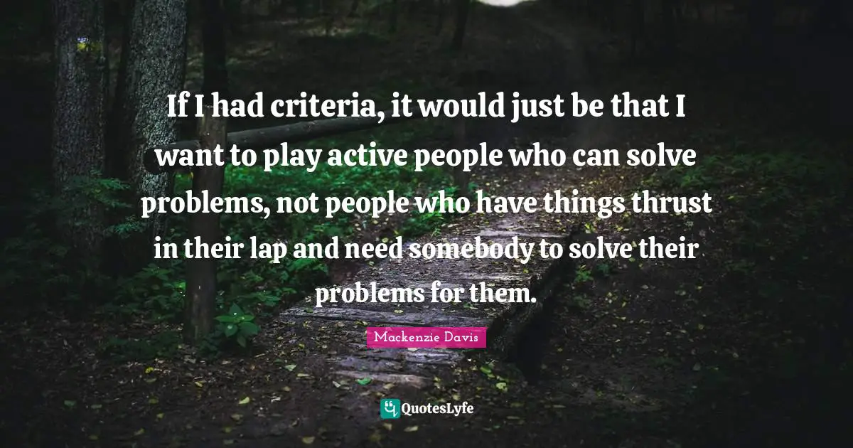 If I had criteria, it would just be that I want to play active people who can solve problems, not people who have things thrust in their lap and need somebody to solve their problems for them.