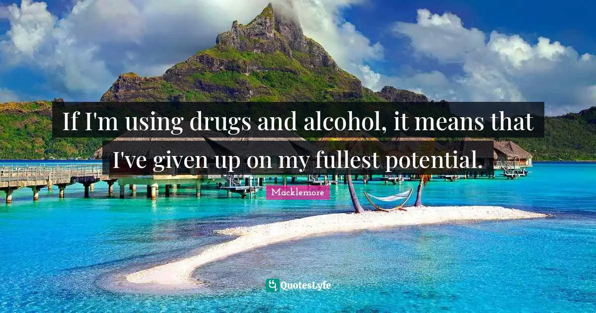 If I'm using drugs and alcohol, it means that I've given up on my fullest potential.