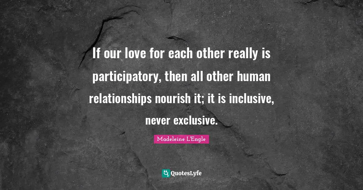 If our love for each other really is participatory, then all other human relationships nourish it; it is inclusive, never exclusive.