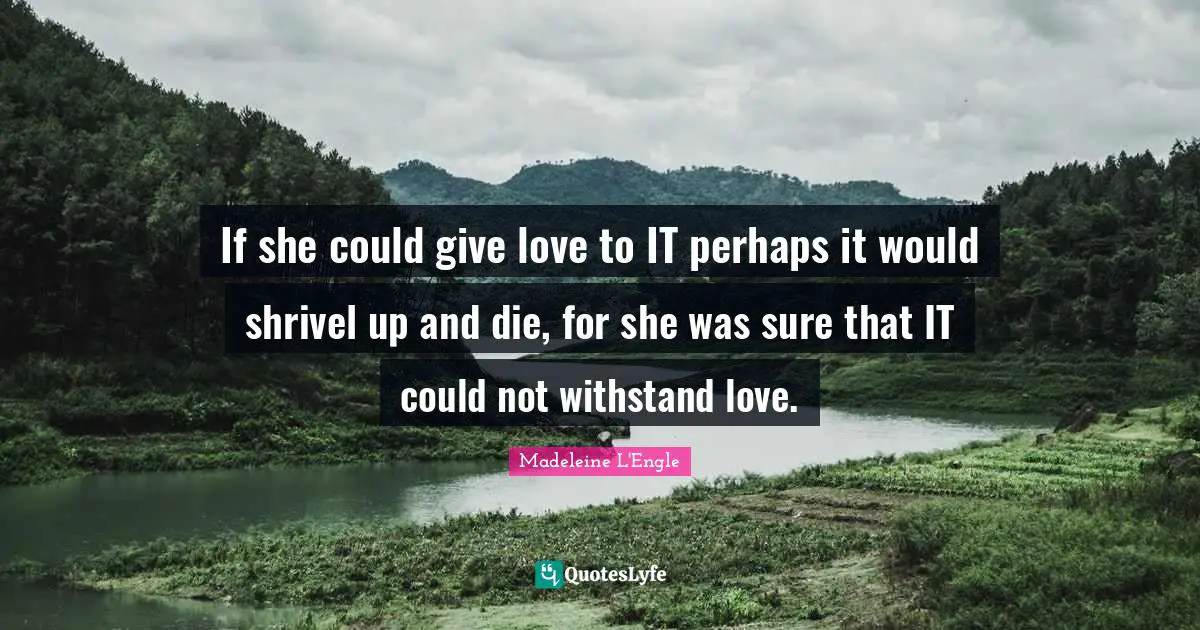 If she could give love to IT perhaps it would shrivel up and die, for she was sure that IT could not withstand love.