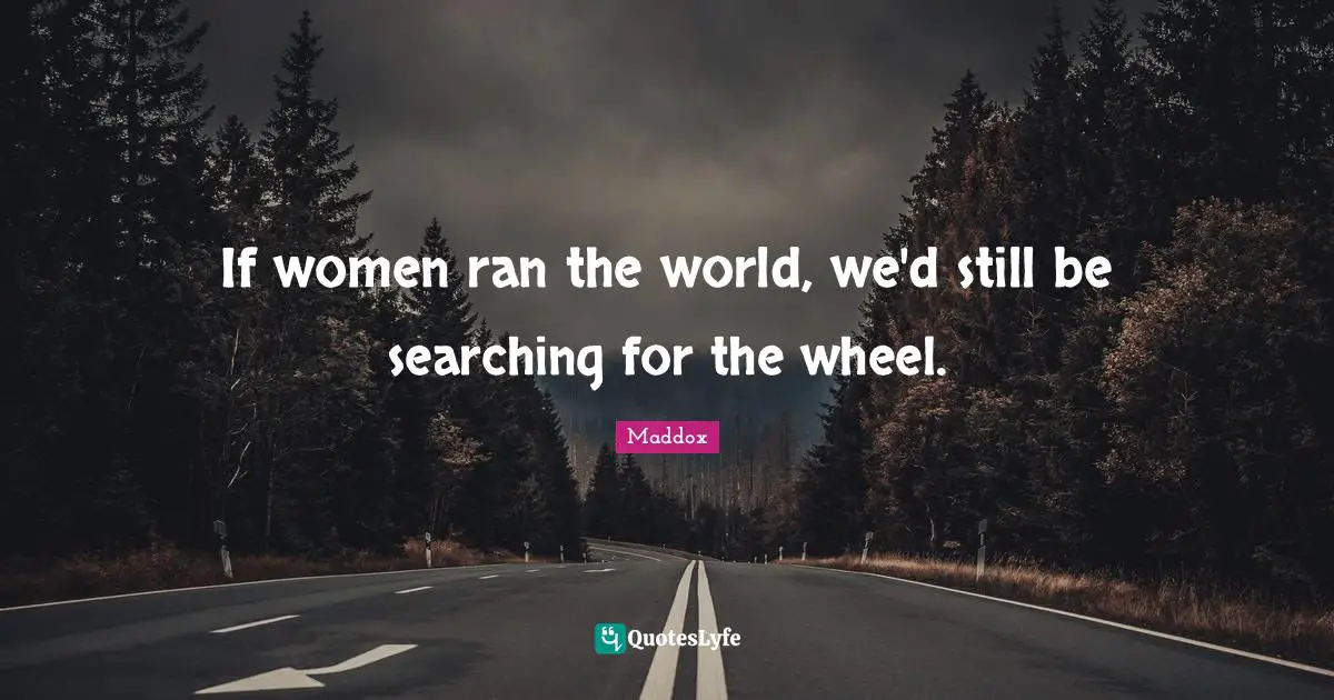 If women ran the world, we'd still be searching for the wheel.